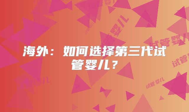 海外：如何选择第三代试管婴儿？