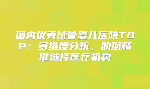 国内优秀试管婴儿医院TOP：多维度分析，助您精准选择医疗机构