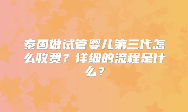 泰国做试管婴儿第三代怎么收费？详细的流程是什么？