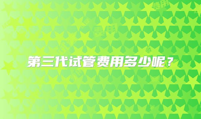 第三代试管费用多少呢？