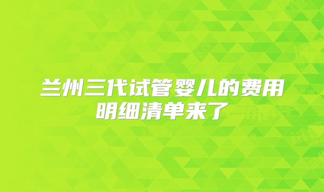 兰州三代试管婴儿的费用明细清单来了
