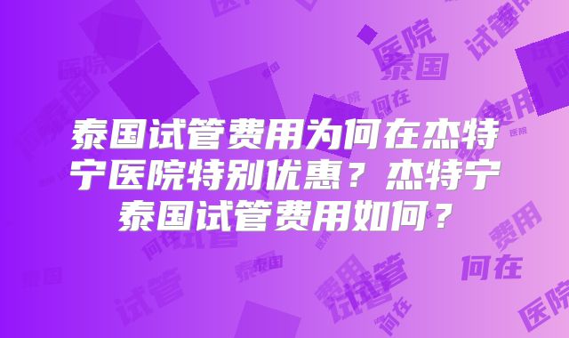泰国试管费用为何在杰特宁医院特别优惠？杰特宁泰国试管费用如何？