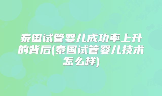 泰国试管婴儿成功率上升的背后(泰国试管婴儿技术怎么样)