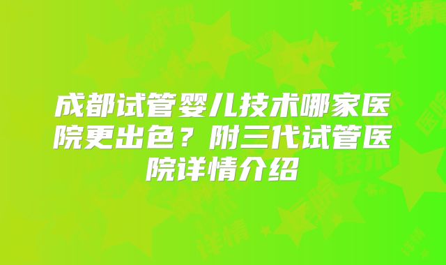 成都试管婴儿技术哪家医院更出色？附三代试管医院详情介绍