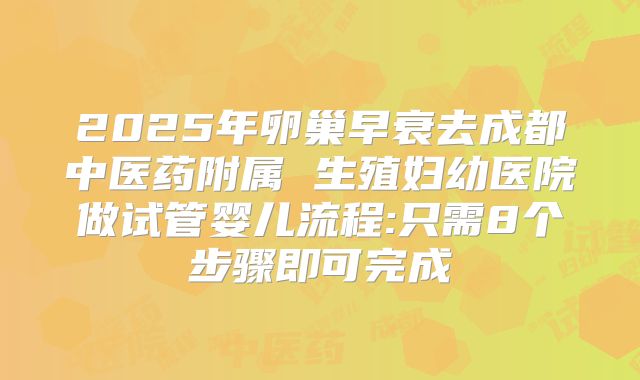 2025年卵巢早衰去成都中医药附属 生殖妇幼医院做试管婴儿流程:只需8个步骤即可完成