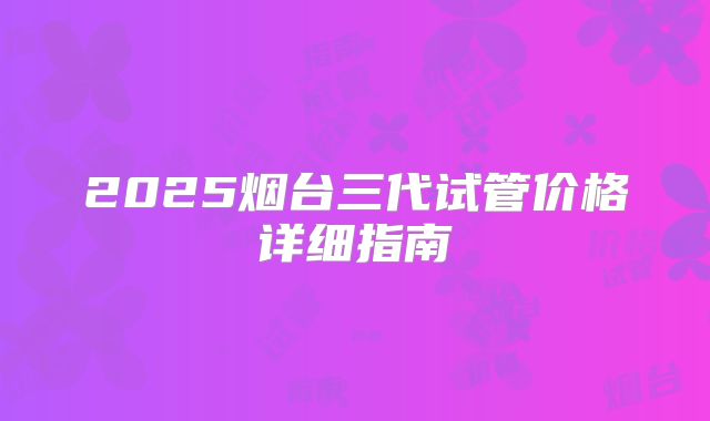 2025烟台三代试管价格详细指南