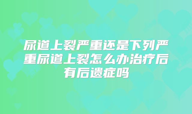 尿道上裂严重还是下列严重尿道上裂怎么办治疗后有后遗症吗