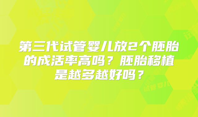 第三代试管婴儿放2个胚胎的成活率高吗？胚胎移植是越多越好吗？