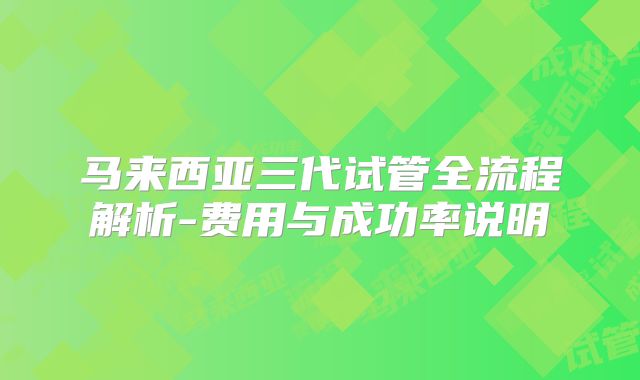 马来西亚三代试管全流程解析-费用与成功率说明