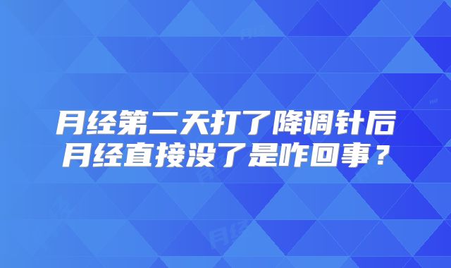 月经第二天打了降调针后月经直接没了是咋回事？