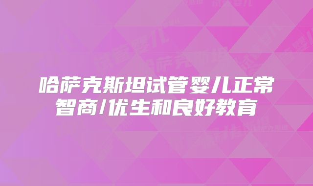 哈萨克斯坦试管婴儿正常智商/优生和良好教育