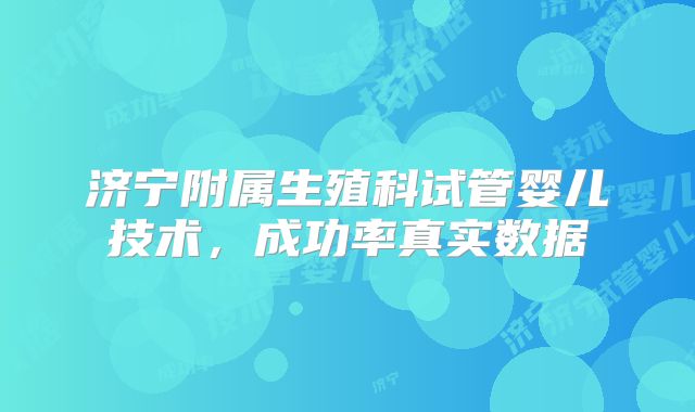 济宁附属生殖科试管婴儿技术，成功率真实数据