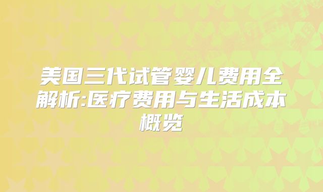 美国三代试管婴儿费用全解析:医疗费用与生活成本概览