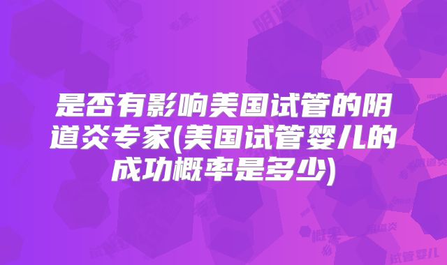 是否有影响美国试管的阴道炎专家(美国试管婴儿的成功概率是多少)