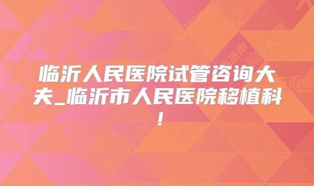 临沂人民医院试管咨询大夫_临沂市人民医院移植科！