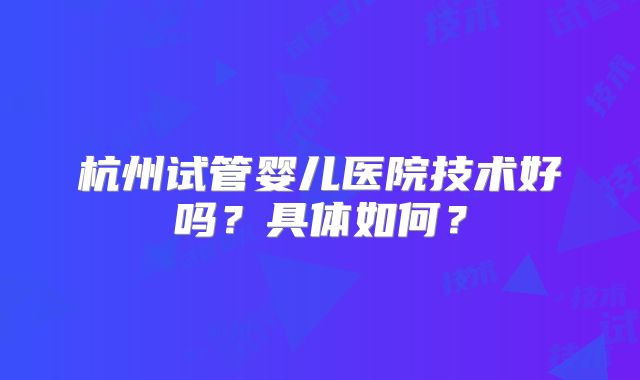 杭州试管婴儿医院技术好吗？具体如何？