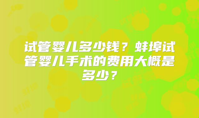 试管婴儿多少钱？蚌埠试管婴儿手术的费用大概是多少？