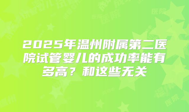 2025年温州附属第二医院试管婴儿的成功率能有多高?和这些无关