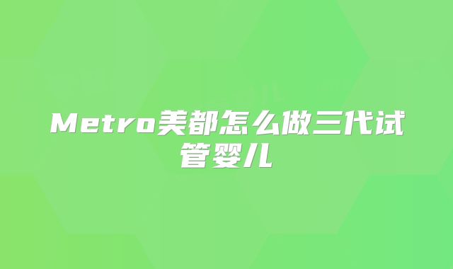 Metro美都怎么做三代试管婴儿