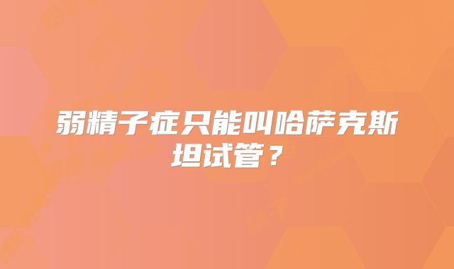 弱精子症只能叫哈萨克斯坦试管？