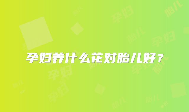 孕妇养什么花对胎儿好？