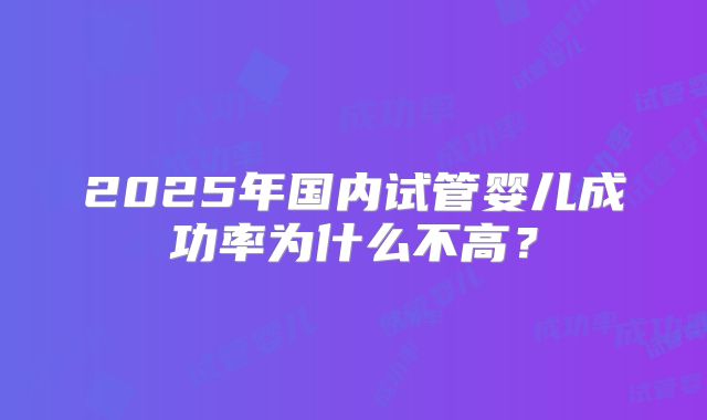 2025年国内试管婴儿成功率为什么不高？