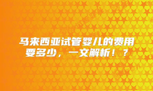 马来西亚试管婴儿的费用要多少,一文解析!?