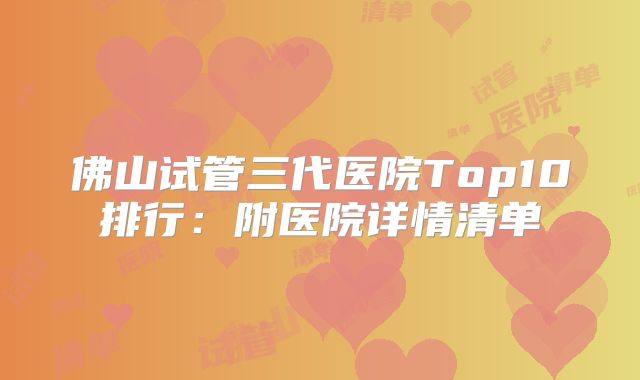 佛山试管三代医院Top10排行：附医院详情清单