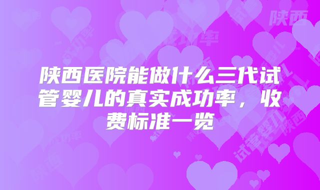 陕西医院能做什么三代试管婴儿的真实成功率，收费标准一览