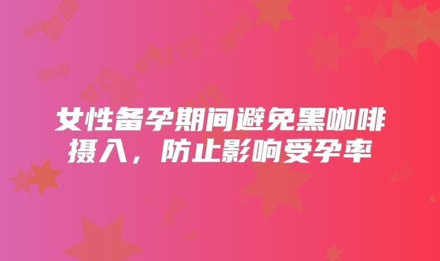 女性备孕期间避免黑咖啡摄入,防止影响受孕率