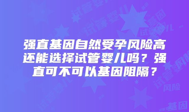 强直基因自然受孕风险高还能选择试管婴儿吗?强直可不可以基因阻隔?