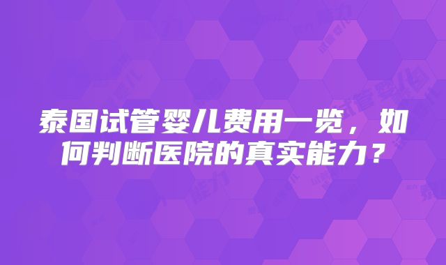 泰国试管婴儿费用一览，如何判断医院的真实能力？