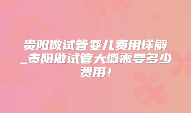 贵阳做试管婴儿费用详解_贵阳做试管大概需要多少费用！