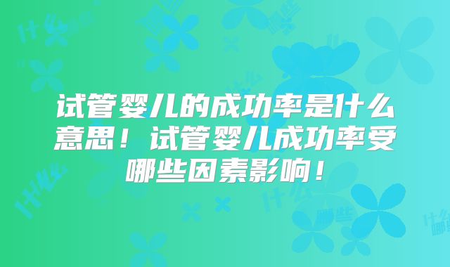 试管婴儿的成功率是什么意思！试管婴儿成功率受哪些因素影响！