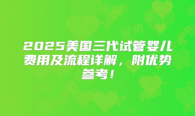 2025美国三代试管婴儿费用及流程详解，附优势参考！