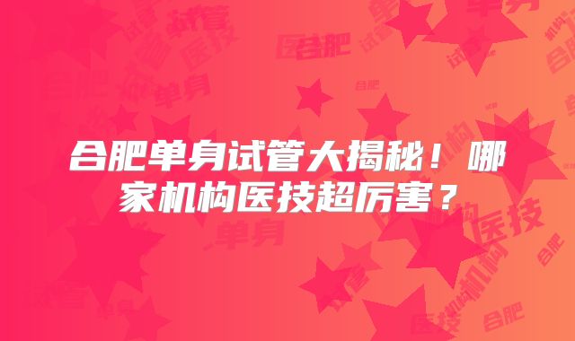 合肥单身试管大揭秘！哪家机构医技超厉害？