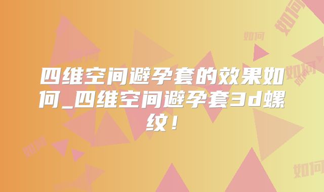 四维空间避孕套的效果如何_四维空间避孕套3d螺纹!
