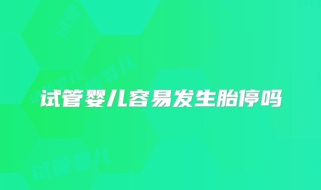 试管婴儿容易发生胎停吗