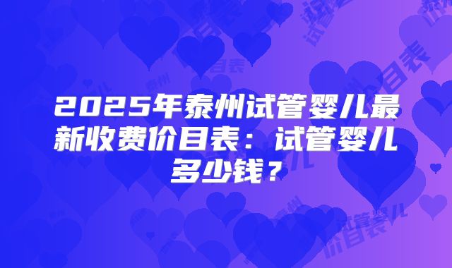 2025年泰州试管婴儿最新收费价目表：试管婴儿多少钱？