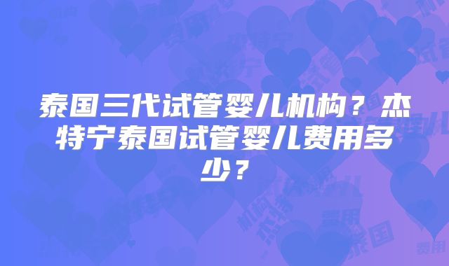 泰国三代试管婴儿机构？杰特宁泰国试管婴儿费用多少？