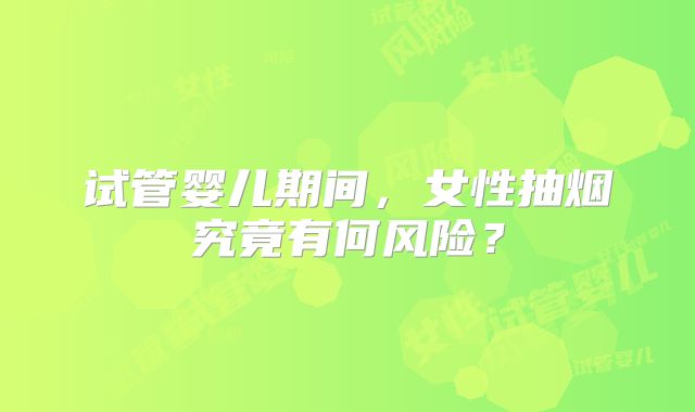 试管婴儿期间，女性抽烟究竟有何风险？