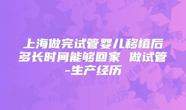 上海做完试管婴儿移植后多长时间能够回家 做试管-生产经历