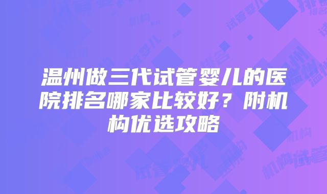 温州做三代试管婴儿的医院排名哪家比较好?附机构优选攻略