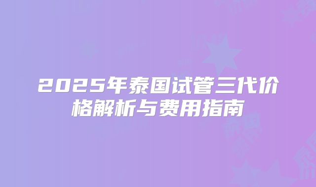 2025年泰国试管三代价格解析与费用指南