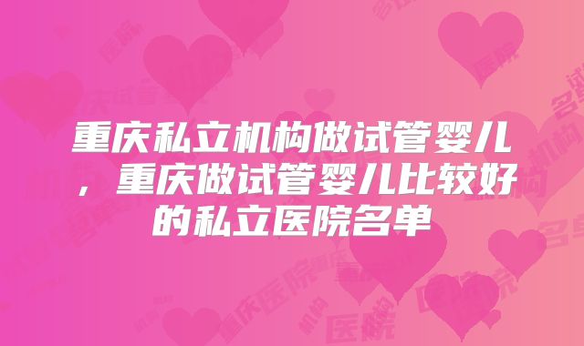 重庆私立机构做试管婴儿，重庆做试管婴儿比较好的私立医院名单