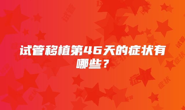 试管移植第46天的症状有哪些？