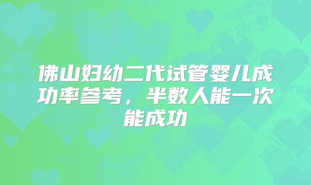 佛山妇幼二代试管婴儿成功率参考，半数人能一次能成功