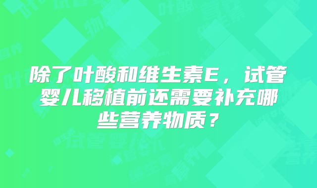 除了叶酸和维生素E，试管婴儿移植前还需要补充哪些营养物质？
