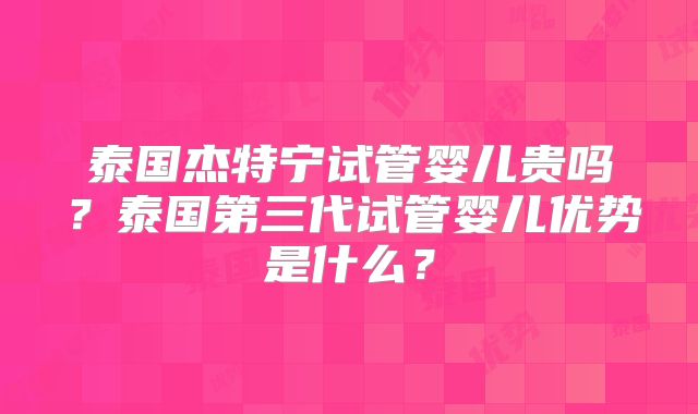 泰国杰特宁试管婴儿贵吗？泰国第三代试管婴儿优势是什么？