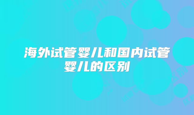 海外试管婴儿和国内试管婴儿的区别